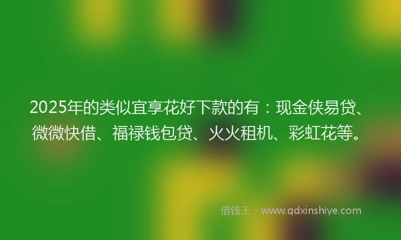 2025年的类似宜享花好下款的有：现金侠易贷、微微快借、福禄钱包贷、火火租机、彩虹花等。