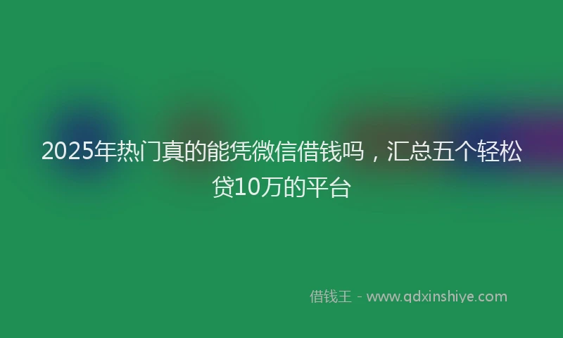2025年热门真的能凭微信借钱吗，汇总五个轻松贷10万的平台