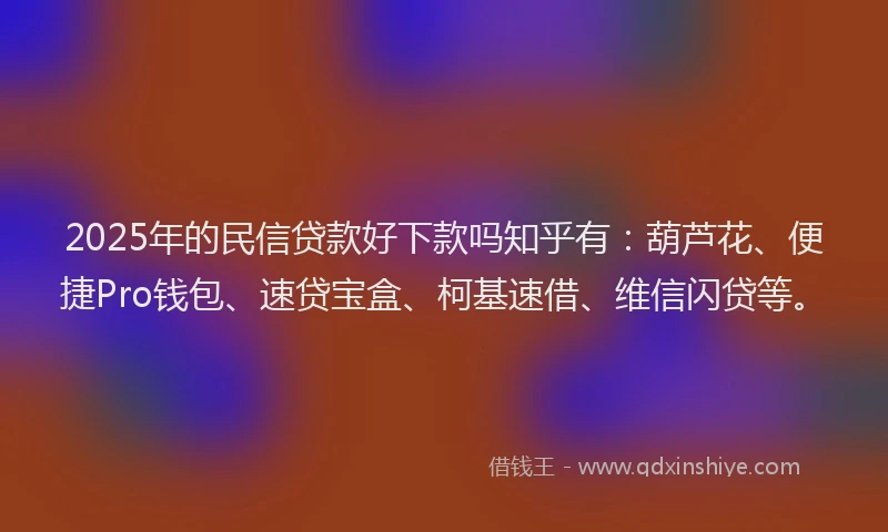 2025年的民信贷款好下款吗知乎有：葫芦花、便捷Pro钱包、速贷宝盒、柯基速借、维信闪贷等。