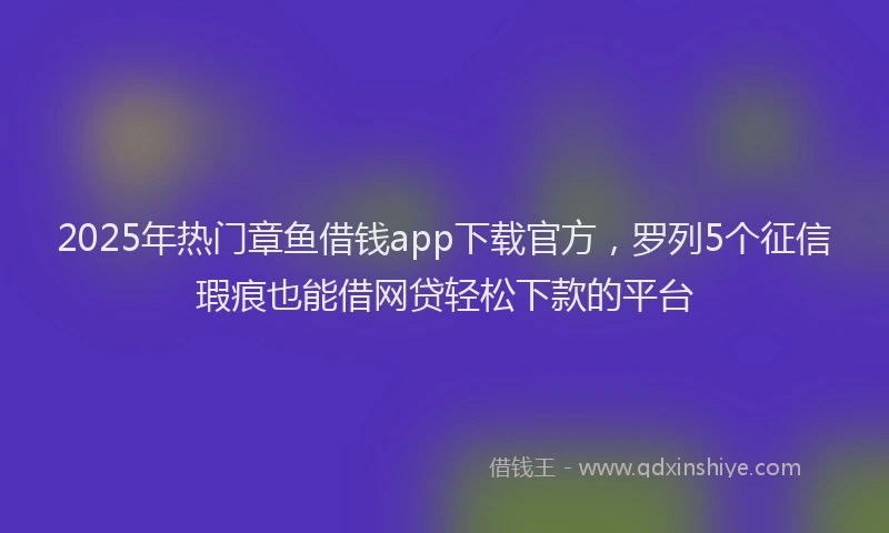 2025年热门章鱼借钱app下载官方，罗列5个征信瑕疵也能借网贷轻松下款的平台