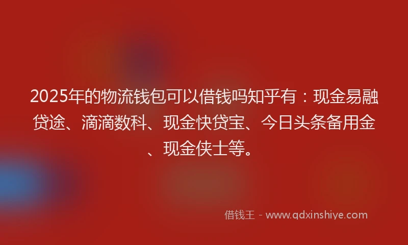 2025年的物流钱包可以借钱吗知乎有：现金易融贷途、滴滴数科、现金快贷宝、今日头条备用金、现金侠士等。
