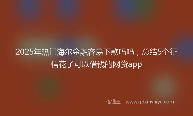 2025年热门海尔金融容易下款吗吗，总结5个征信花了可以借钱的网贷app