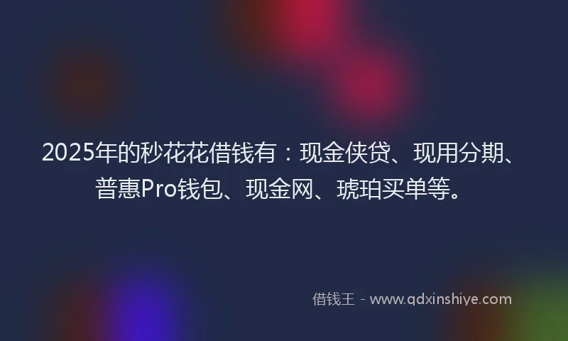 2025年的秒花花借钱有：现金侠贷、现用分期、普惠Pro钱包、现金网、琥珀买单等。