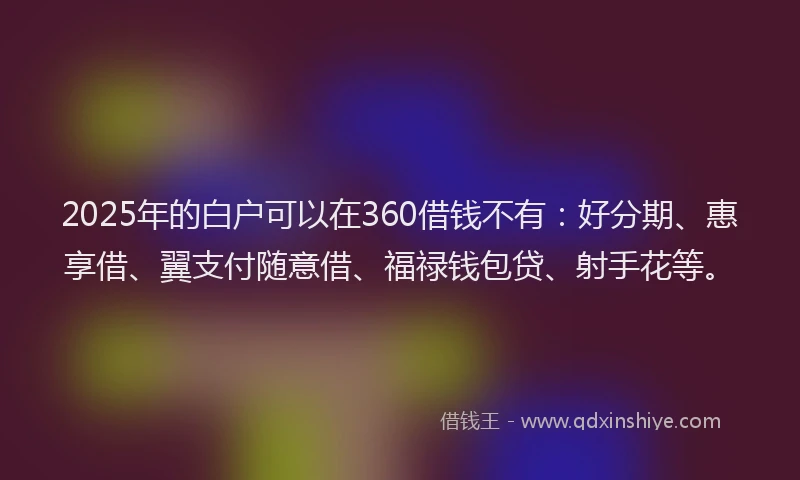 2025年的白户可以在360借钱不有：好分期、惠享借、翼支付随意借、福禄钱包贷、射手花等。