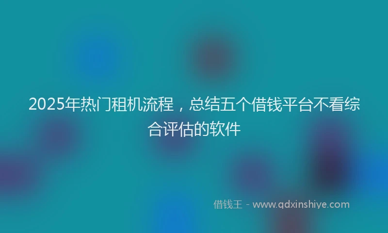 2025年热门租机流程，总结五个借钱平台不看综合评估的软件