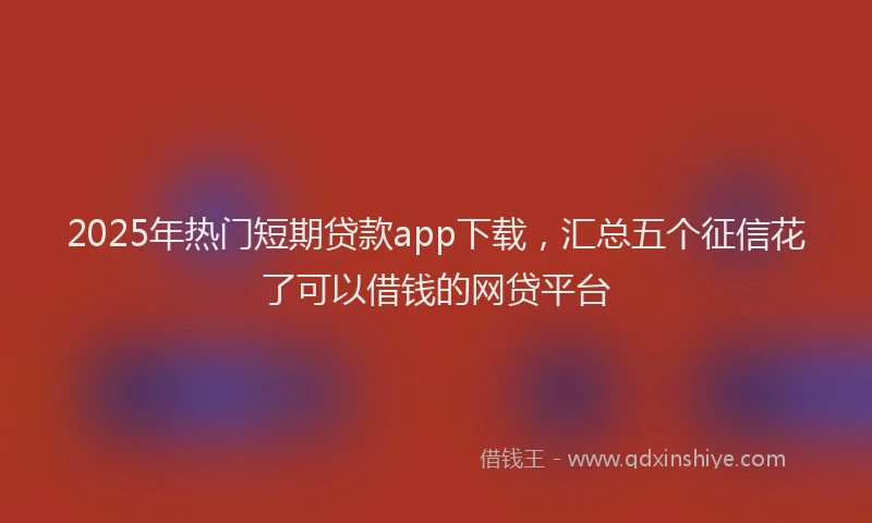 2025年热门短期贷款app下载，汇总五个征信花了可以借钱的网贷平台