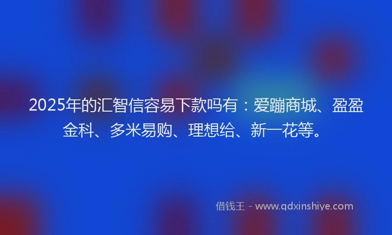 2025年的汇智信容易下款吗有：爱蹦商城、盈盈金科、多米易购、理想给、新一花等。
