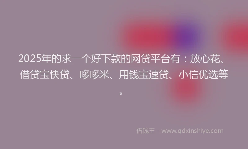 2025年的求一个好下款的网贷平台有：放心花、借贷宝快贷、哆哆米、用钱宝速贷、小信优选等。