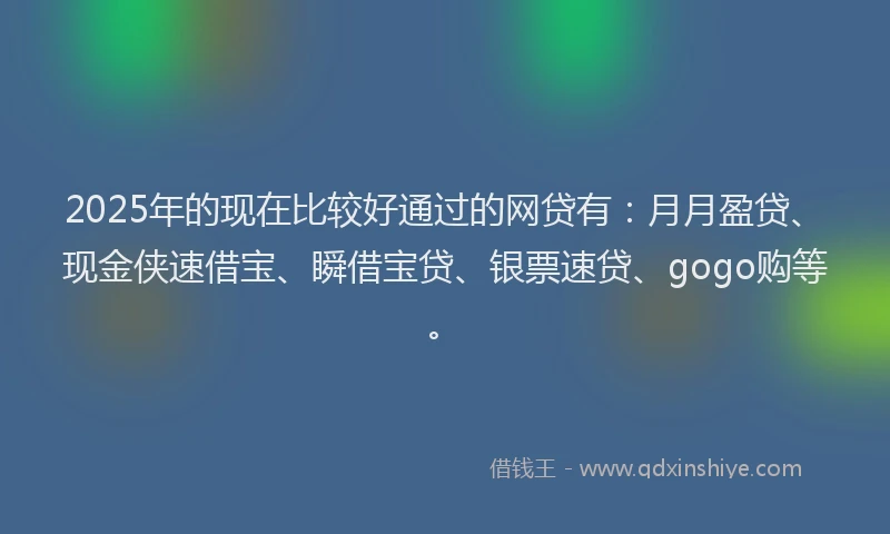 2025年的现在比较好通过的网贷有：月月盈贷、现金侠速借宝、瞬借宝贷、银票速贷、gogo购等。