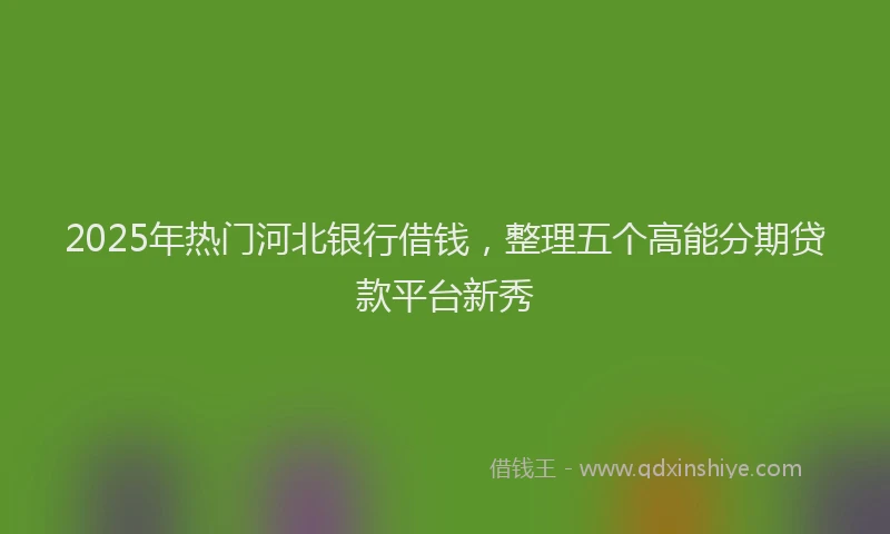 2025年热门河北银行借钱，整理五个高能分期贷款平台新秀
