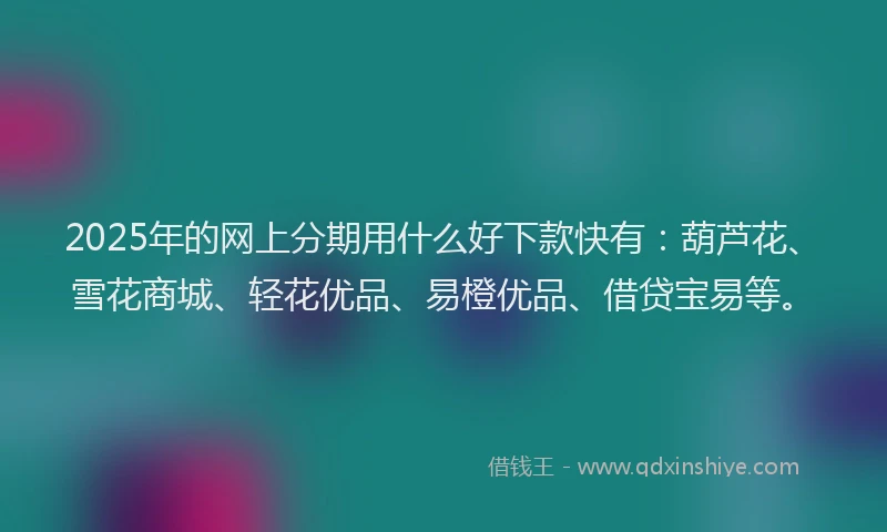 2025年的网上分期用什么好下款快有：葫芦花、雪花商城、轻花优品、易橙优品、借贷宝易等。