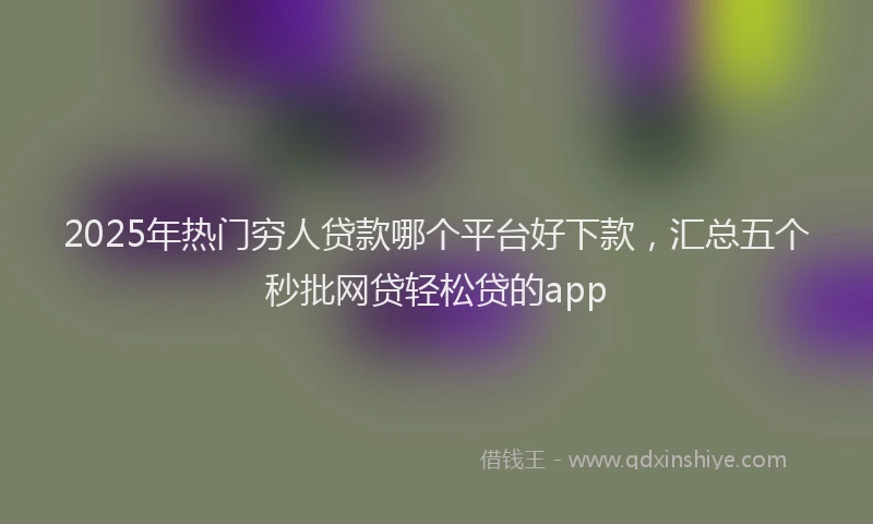 2025年热门穷人贷款哪个平台好下款，汇总五个秒批网贷轻松贷的app