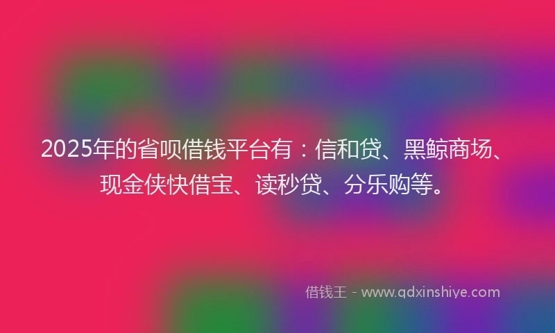 2025年的省呗借钱平台有：信和贷、黑鲸商场、现金侠快借宝、读秒贷、分乐购等。