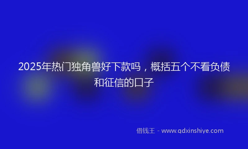 2025年热门独角兽好下款吗，概括五个不看负债和征信的口子