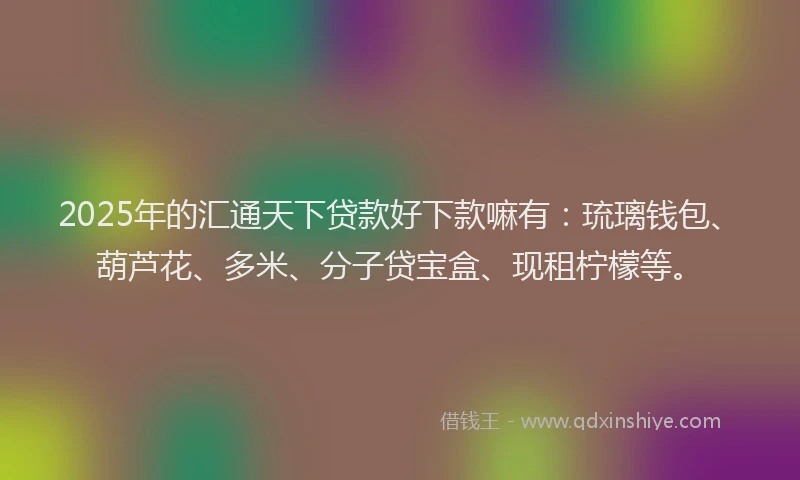 2025年的汇通天下贷款好下款嘛有：琉璃钱包、葫芦花、多米、分子贷宝盒、现租柠檬等。
