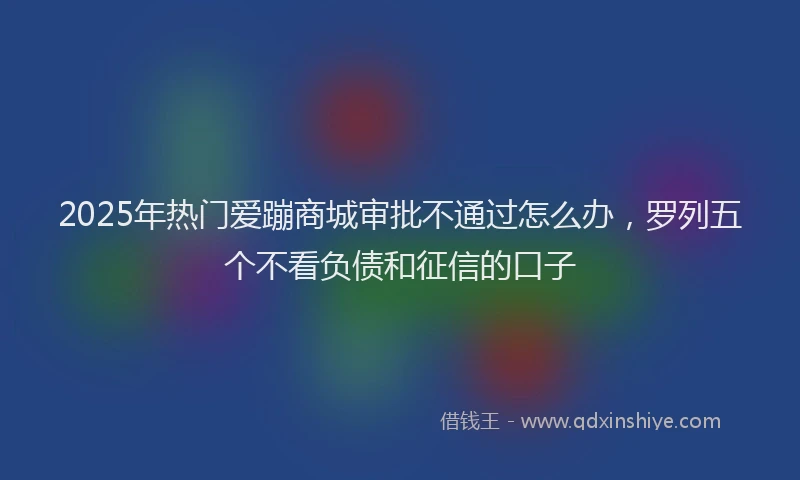 2025年热门爱蹦商城审批不通过怎么办，罗列五个不看负债和征信的口子