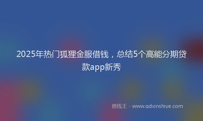 2025年热门狐狸金服借钱，总结5个高能分期贷款app新秀