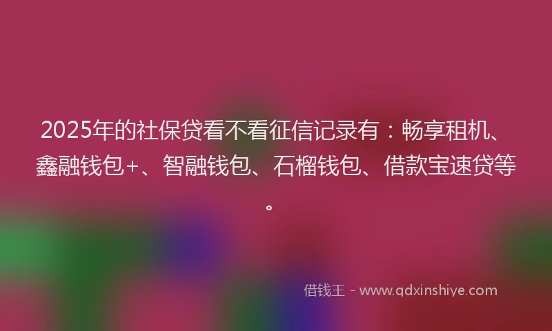 2025年的社保贷看不看征信记录有：畅享租机、鑫融钱包+、智融钱包、石榴钱包、借款宝速贷等。