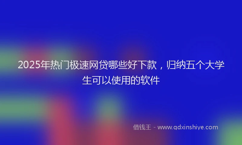 2025年热门极速网贷哪些好下款，归纳五个大学生可以使用的软件