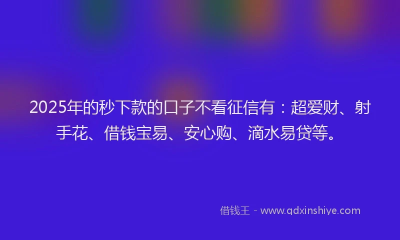2025年的秒下款的口子不看征信有：超爱财、射手花、借钱宝易、安心购、滴水易贷等。