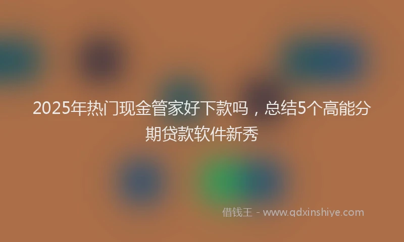 2025年热门现金管家好下款吗，总结5个高能分期贷款软件新秀