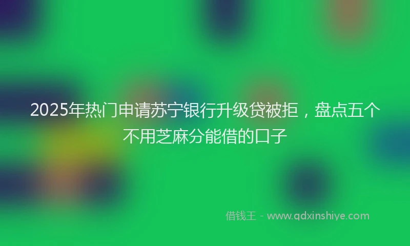 2025年热门申请苏宁银行升级贷被拒，盘点五个不用芝麻分能借的口子