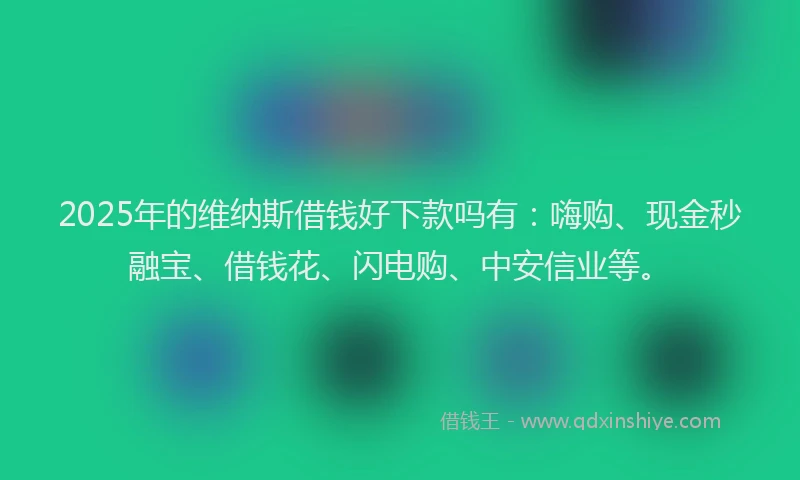 2025年的维纳斯借钱好下款吗有：嗨购、现金秒融宝、借钱花、闪电购、中安信业等。
