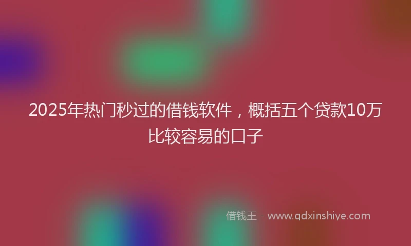 2025年热门秒过的借钱软件，概括五个贷款10万比较容易的口子