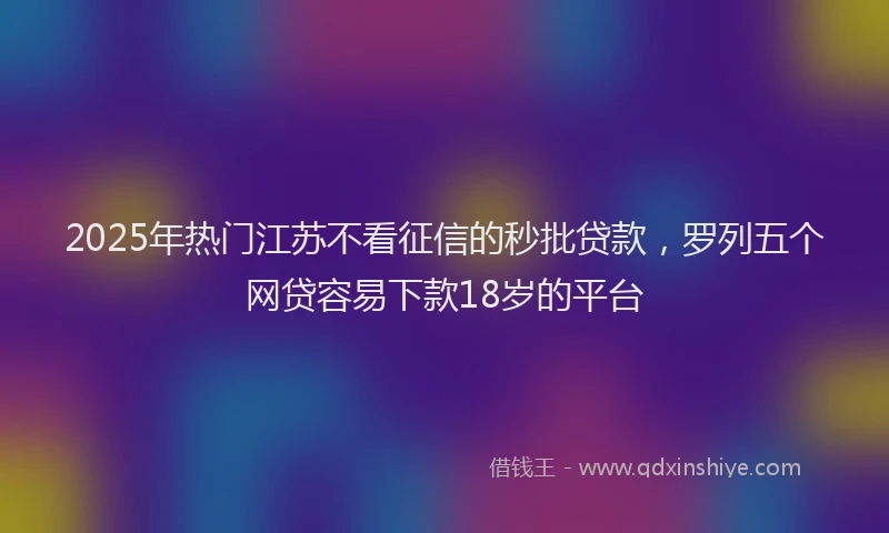 2025年热门江苏不看征信的秒批贷款，罗列五个网贷容易下款18岁的平台