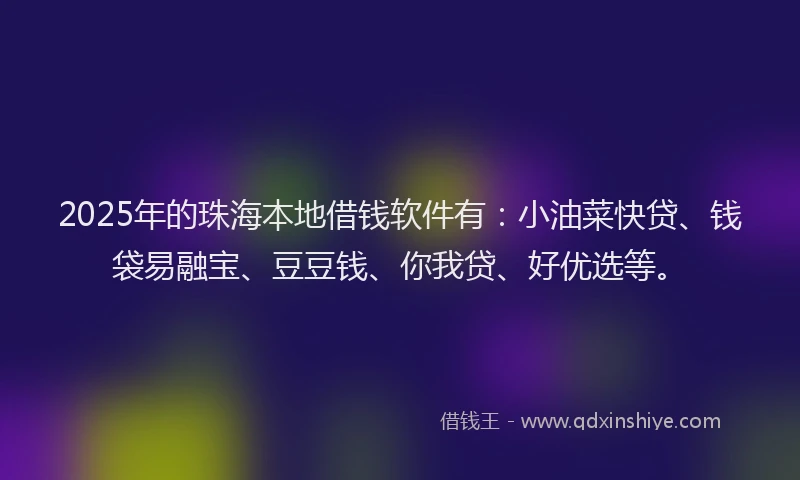 2025年的珠海本地借钱软件有：小油菜快贷、钱袋易融宝、豆豆钱、你我贷、好优选等。