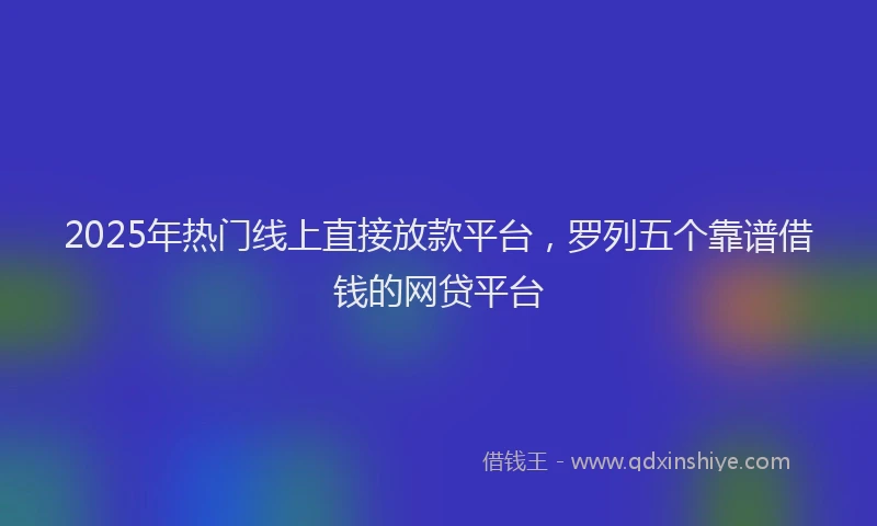 2025年热门线上直接放款平台，罗列五个靠谱借钱的网贷平台