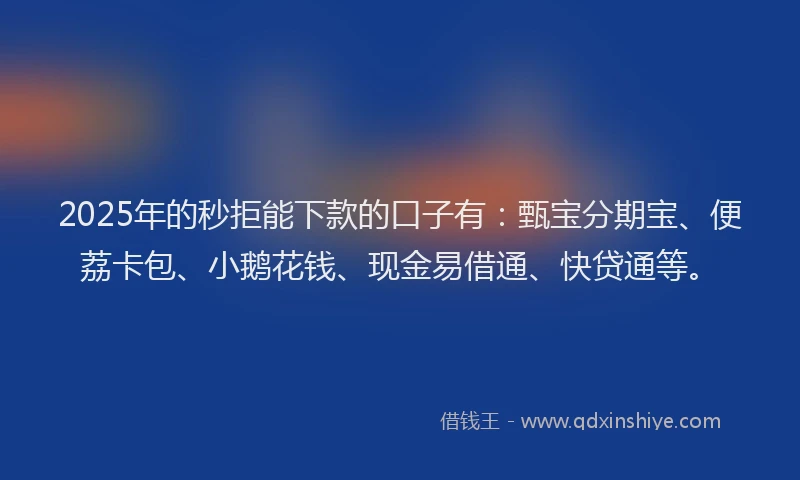 2025年的秒拒能下款的口子有：甄宝分期宝、便荔卡包、小鹅花钱、现金易借通、快贷通等。