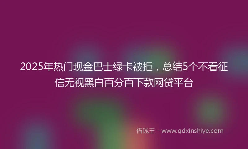 2025年热门现金巴士绿卡被拒，总结5个不看征信无视黑白百分百下款网贷平台