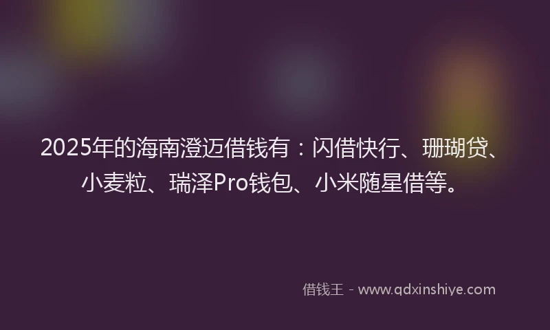 2025年的海南澄迈借钱有：闪借快行、珊瑚贷、小麦粒、瑞泽Pro钱包、小米随星借等。