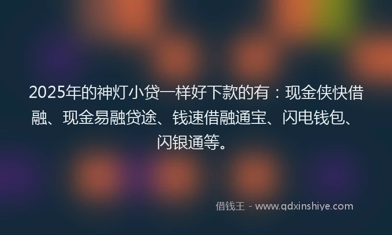 2025年的神灯小贷一样好下款的有：现金侠快借融、现金易融贷途、钱速借融通宝、闪电钱包、闪银通等。