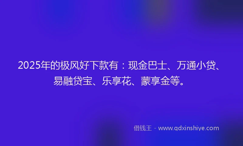 2025年的极风好下款有：现金巴士、万通小贷、易融贷宝、乐享花、蒙享金等。