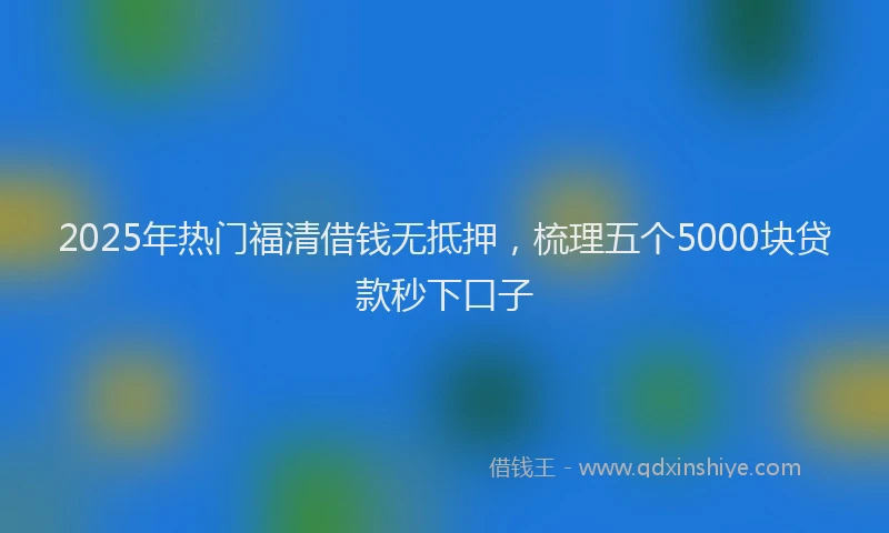 2025年热门福清借钱无抵押，梳理五个5000块贷款秒下口子