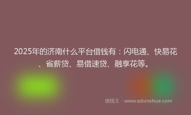 2025年的济南什么平台借钱有：闪电通、快易花、省薪贷、易借速贷、融享花等。