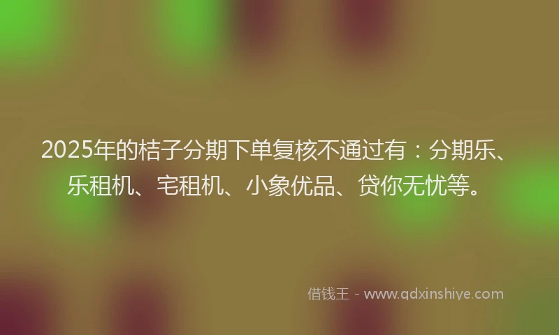 2025年的桔子分期下单复核不通过有：分期乐、乐租机、宅租机、小象优品、贷你无忧等。