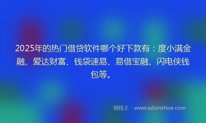 2025年的热门借贷软件哪个好下款有：度小满金融、爱达财富、钱袋速易、易借宝融、闪电侠钱包等。