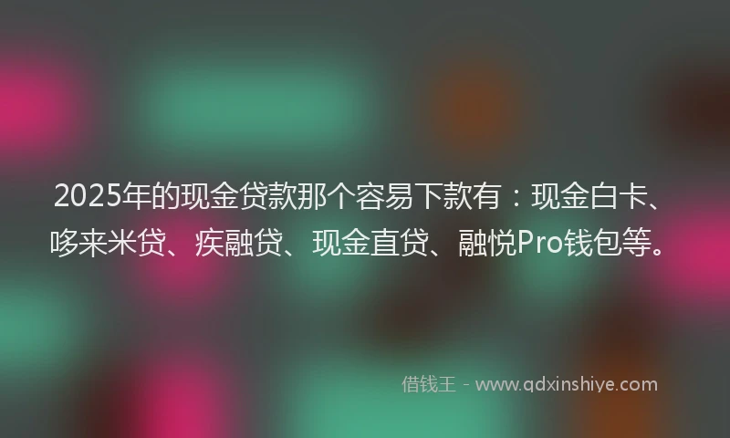 2025年的现金贷款那个容易下款有：现金白卡、哆来米贷、疾融贷、现金直贷、融悦Pro钱包等。