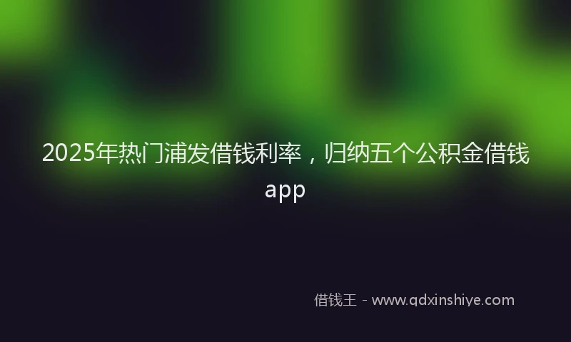 2025年热门浦发借钱利率，归纳五个公积金借钱app