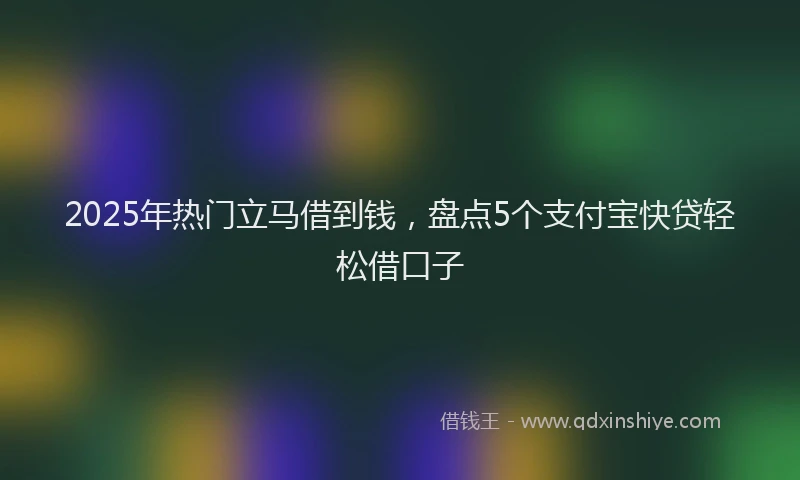 2025年热门立马借到钱，盘点5个支付宝快贷轻松借口子