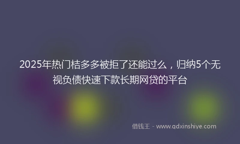 2025年热门桔多多被拒了还能过么，归纳5个无视负债快速下款长期网贷的平台