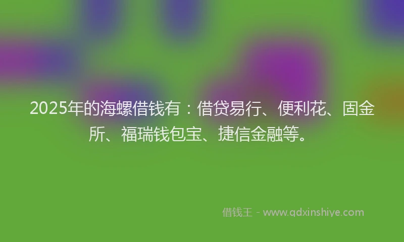 2025年的海螺借钱有：借贷易行、便利花、固金所、福瑞钱包宝、捷信金融等。