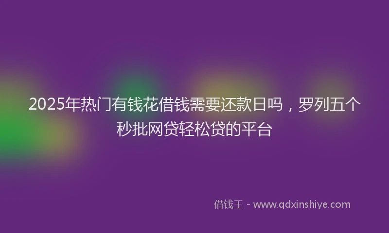 2025年热门有钱花借钱需要还款日吗，罗列五个秒批网贷轻松贷的平台