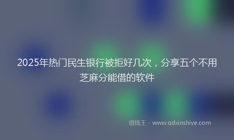 2025年热门民生银行被拒好几次，分享五个不用芝麻分能借的软件