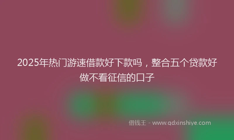 2025年热门游速借款好下款吗，整合五个贷款好做不看征信的口子