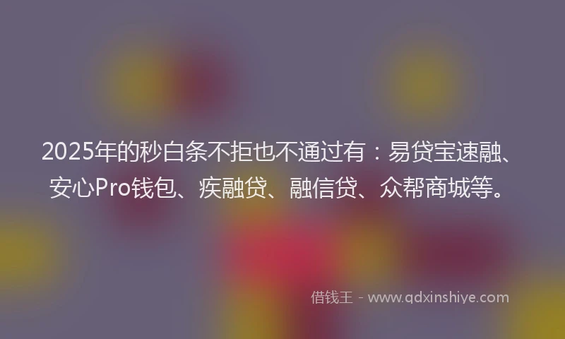 2025年的秒白条不拒也不通过有：易贷宝速融、安心Pro钱包、疾融贷、融信贷、众帮商城等。