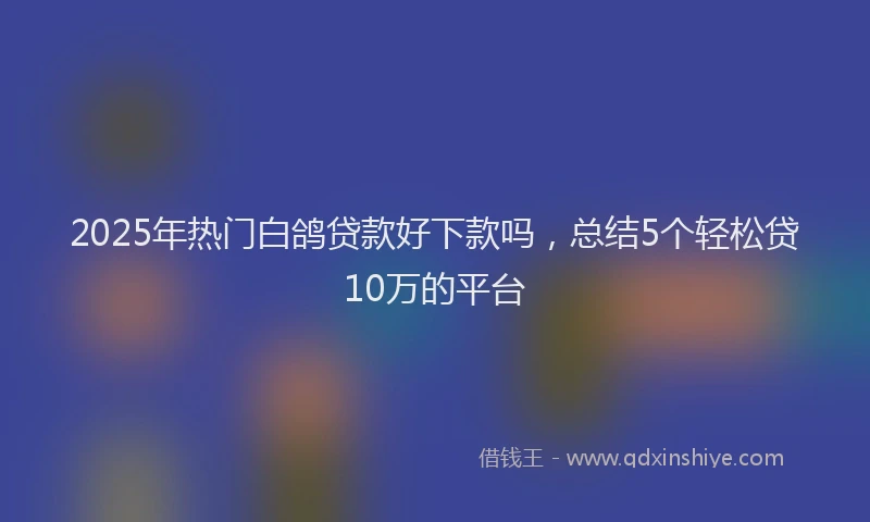 2025年热门白鸽贷款好下款吗，总结5个轻松贷10万的平台